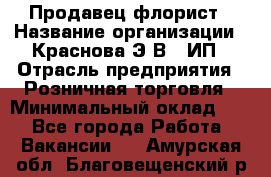 Продавец-флорист › Название организации ­ Краснова Э.В., ИП › Отрасль предприятия ­ Розничная торговля › Минимальный оклад ­ 1 - Все города Работа » Вакансии   . Амурская обл.,Благовещенский р-н